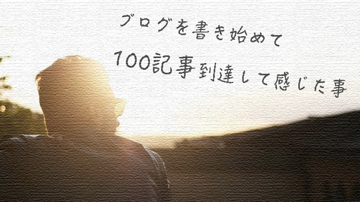 【目標達成】ブログを書き始めて100記事到達して感じた事