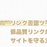 リンク否認ツールで低品質リンクからサイトを守る方法(Search Console) リンク否認ツールで低品質リンクからサイトを守る方法(Search Console)