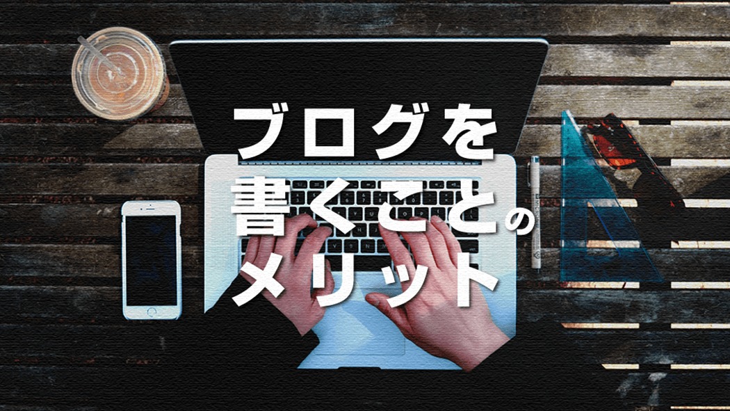 ブログを書くことでのメリットやブログが無ければ得られなかったこと